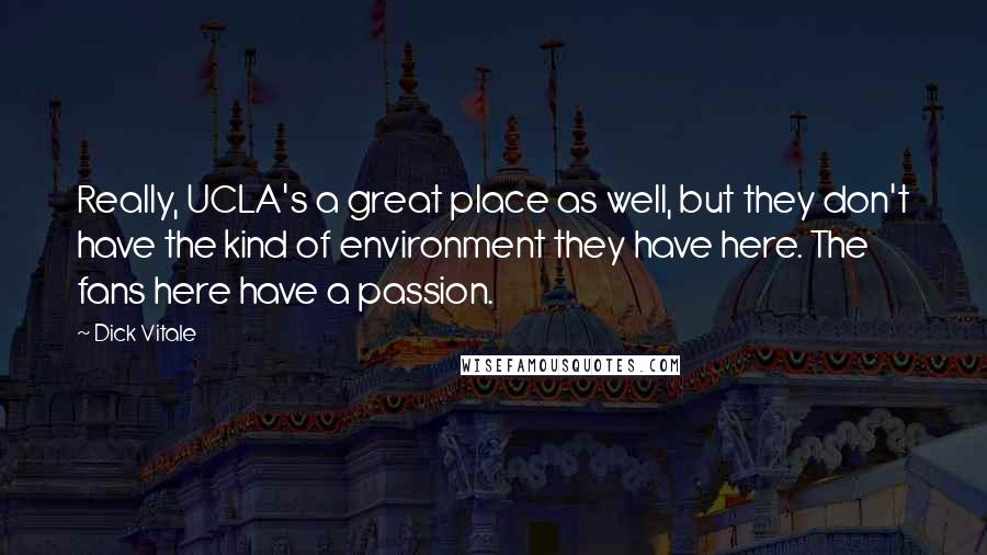 Dick Vitale Quotes: Really, UCLA's a great place as well, but they don't have the kind of environment they have here. The fans here have a passion.