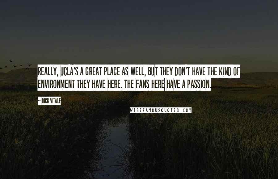 Dick Vitale Quotes: Really, UCLA's a great place as well, but they don't have the kind of environment they have here. The fans here have a passion.