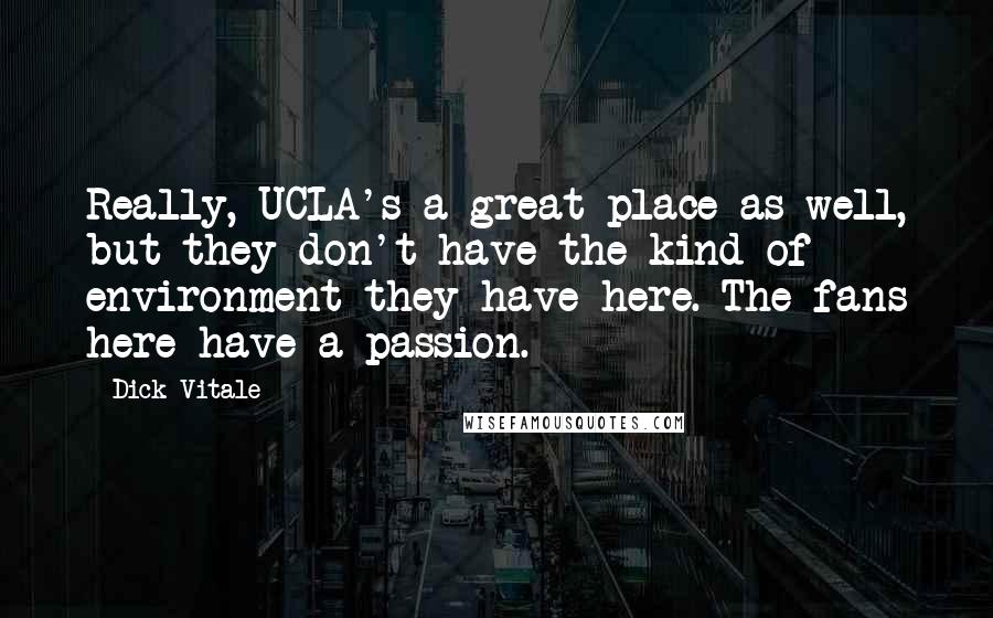 Dick Vitale Quotes: Really, UCLA's a great place as well, but they don't have the kind of environment they have here. The fans here have a passion.