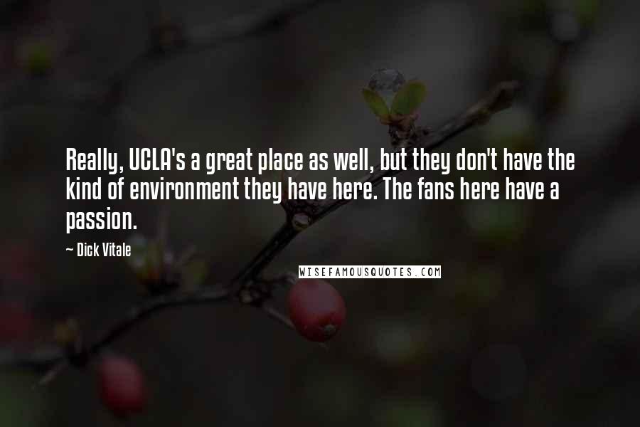 Dick Vitale Quotes: Really, UCLA's a great place as well, but they don't have the kind of environment they have here. The fans here have a passion.