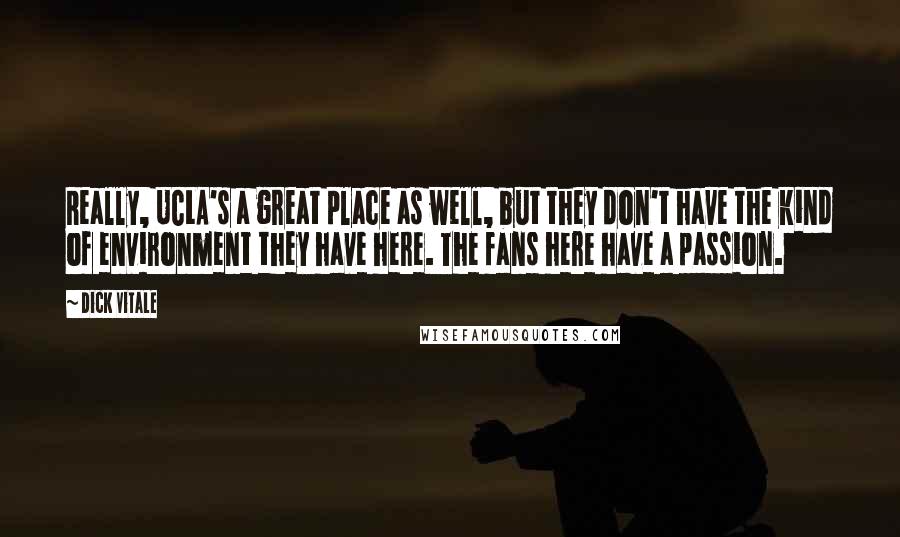 Dick Vitale Quotes: Really, UCLA's a great place as well, but they don't have the kind of environment they have here. The fans here have a passion.