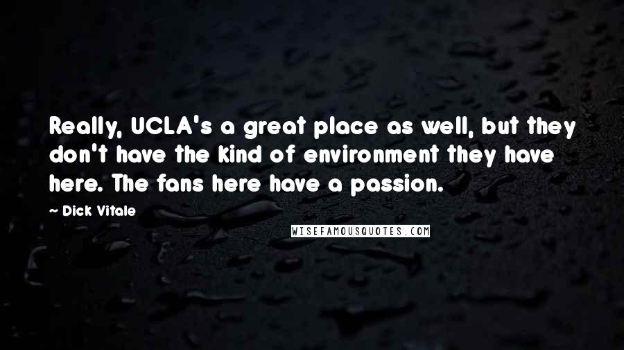 Dick Vitale Quotes: Really, UCLA's a great place as well, but they don't have the kind of environment they have here. The fans here have a passion.