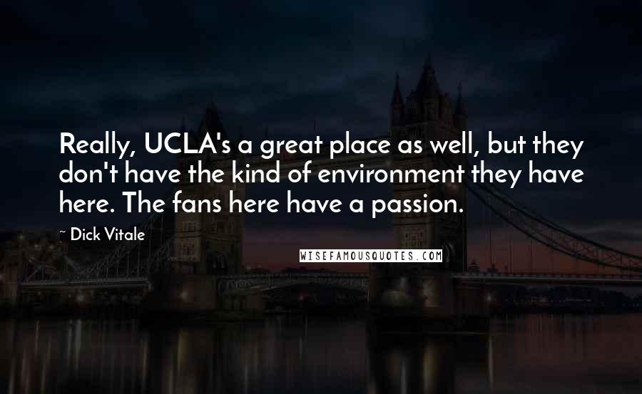 Dick Vitale Quotes: Really, UCLA's a great place as well, but they don't have the kind of environment they have here. The fans here have a passion.