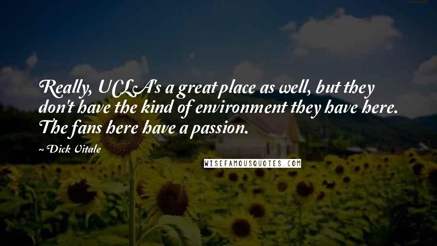 Dick Vitale Quotes: Really, UCLA's a great place as well, but they don't have the kind of environment they have here. The fans here have a passion.