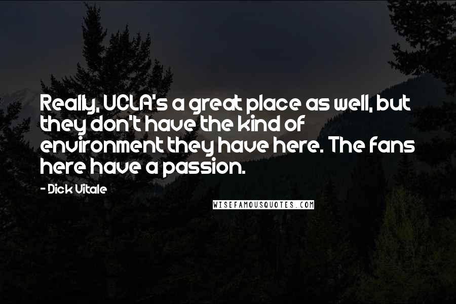 Dick Vitale Quotes: Really, UCLA's a great place as well, but they don't have the kind of environment they have here. The fans here have a passion.