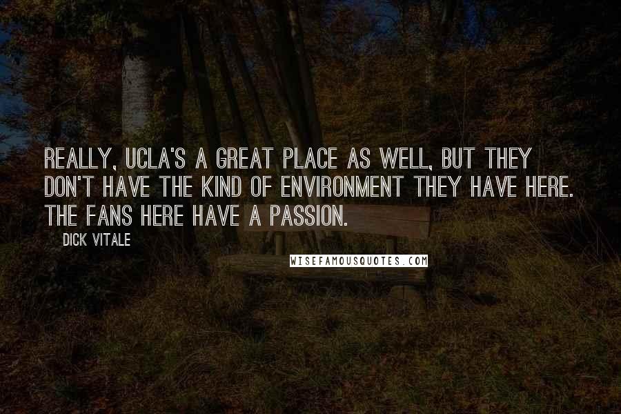 Dick Vitale Quotes: Really, UCLA's a great place as well, but they don't have the kind of environment they have here. The fans here have a passion.