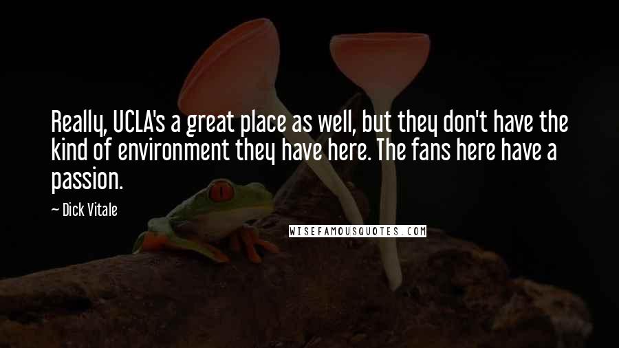Dick Vitale Quotes: Really, UCLA's a great place as well, but they don't have the kind of environment they have here. The fans here have a passion.