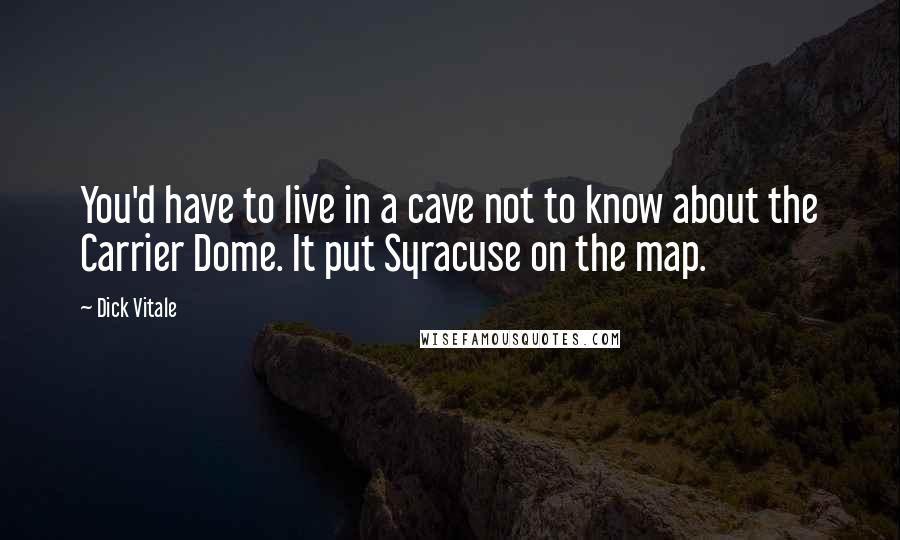 Dick Vitale Quotes: You'd have to live in a cave not to know about the Carrier Dome. It put Syracuse on the map.