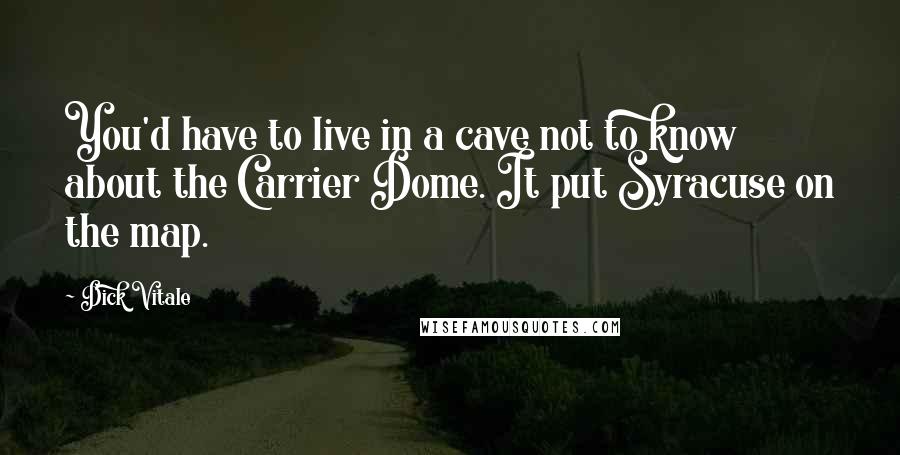 Dick Vitale Quotes: You'd have to live in a cave not to know about the Carrier Dome. It put Syracuse on the map.
