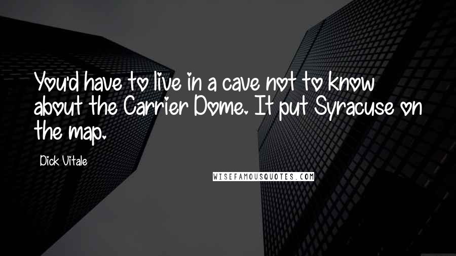Dick Vitale Quotes: You'd have to live in a cave not to know about the Carrier Dome. It put Syracuse on the map.