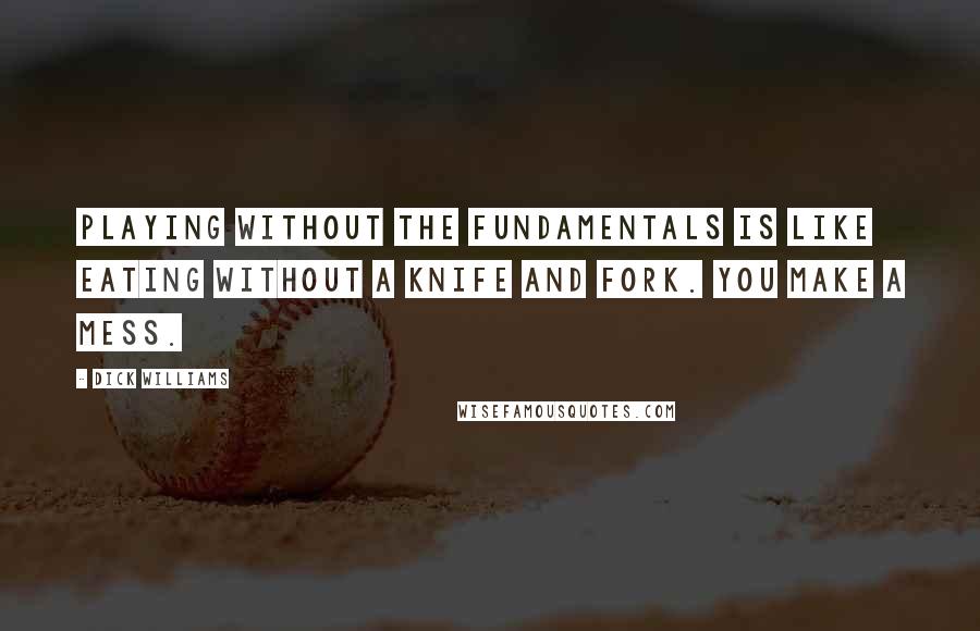 Dick Williams Quotes: Playing without the fundamentals is like eating without a knife and fork. You make a mess.