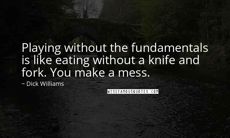 Dick Williams Quotes: Playing without the fundamentals is like eating without a knife and fork. You make a mess.