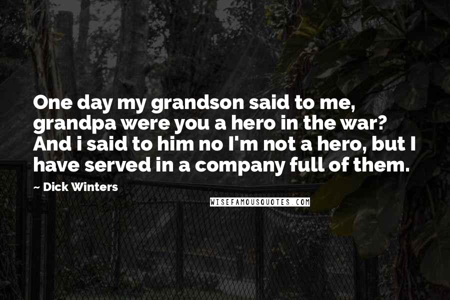 Dick Winters Quotes: One day my grandson said to me, grandpa were you a hero in the war? And i said to him no I'm not a hero, but I have served in a company full of them.