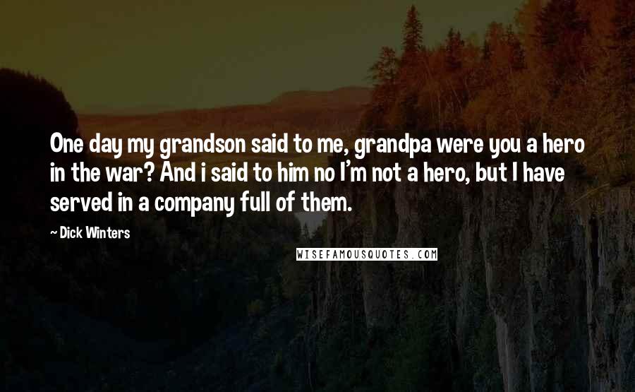 Dick Winters Quotes: One day my grandson said to me, grandpa were you a hero in the war? And i said to him no I'm not a hero, but I have served in a company full of them.