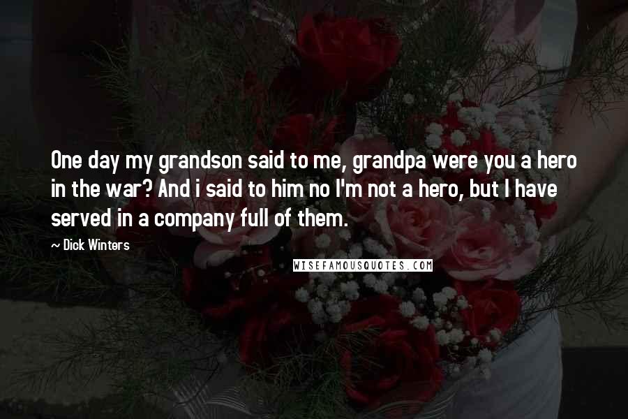 Dick Winters Quotes: One day my grandson said to me, grandpa were you a hero in the war? And i said to him no I'm not a hero, but I have served in a company full of them.