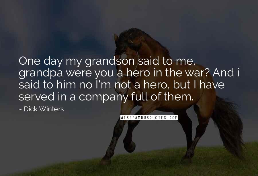 Dick Winters Quotes: One day my grandson said to me, grandpa were you a hero in the war? And i said to him no I'm not a hero, but I have served in a company full of them.