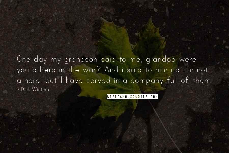 Dick Winters Quotes: One day my grandson said to me, grandpa were you a hero in the war? And i said to him no I'm not a hero, but I have served in a company full of them.