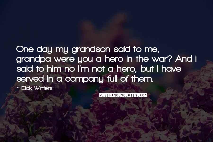 Dick Winters Quotes: One day my grandson said to me, grandpa were you a hero in the war? And i said to him no I'm not a hero, but I have served in a company full of them.