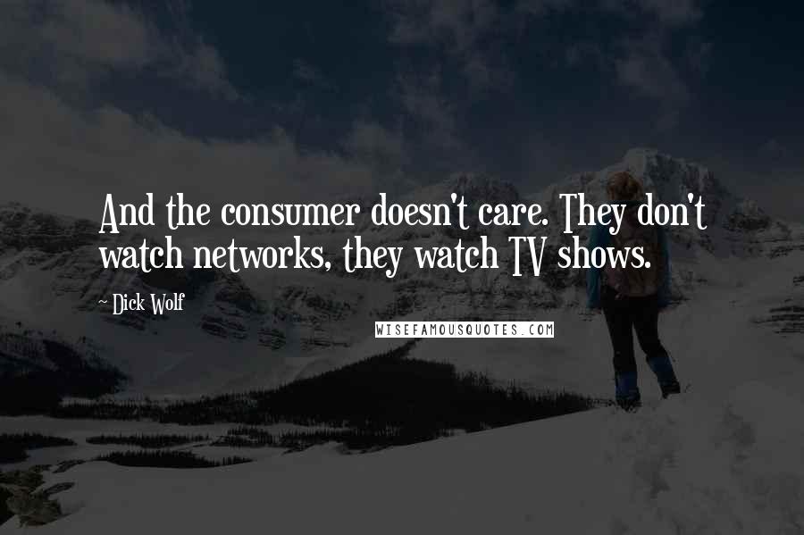 Dick Wolf Quotes: And the consumer doesn't care. They don't watch networks, they watch TV shows.