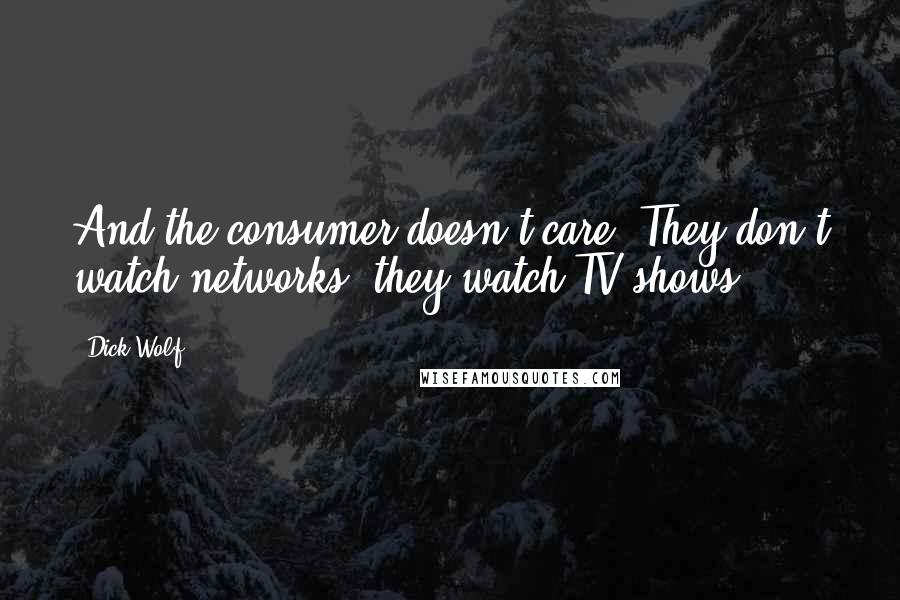 Dick Wolf Quotes: And the consumer doesn't care. They don't watch networks, they watch TV shows.
