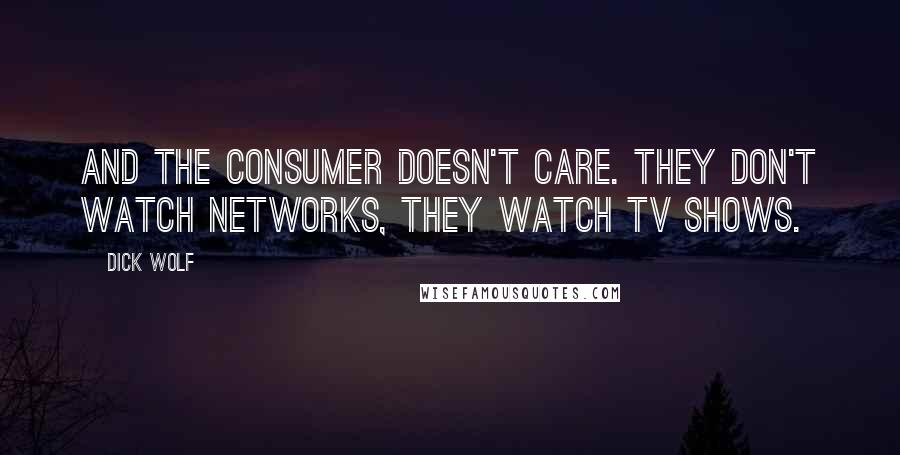 Dick Wolf Quotes: And the consumer doesn't care. They don't watch networks, they watch TV shows.