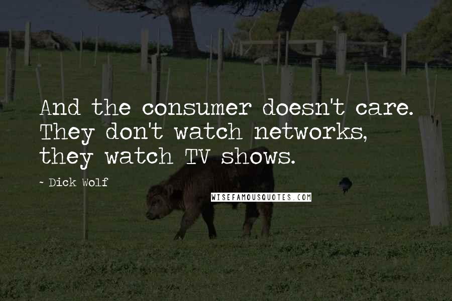 Dick Wolf Quotes: And the consumer doesn't care. They don't watch networks, they watch TV shows.