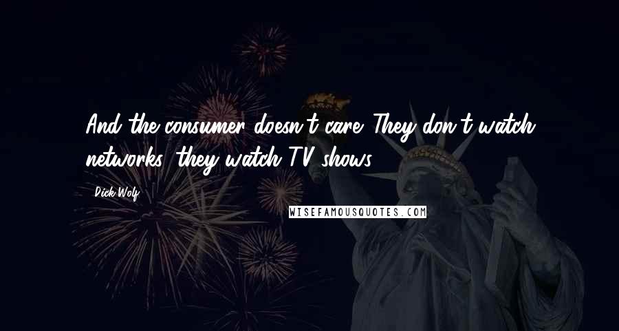 Dick Wolf Quotes: And the consumer doesn't care. They don't watch networks, they watch TV shows.