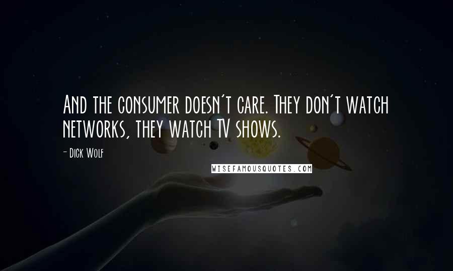 Dick Wolf Quotes: And the consumer doesn't care. They don't watch networks, they watch TV shows.