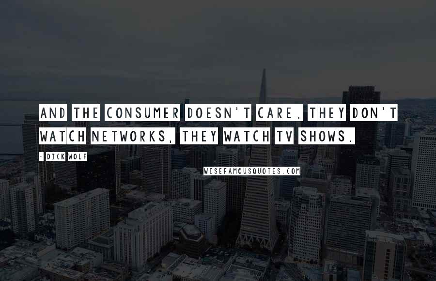 Dick Wolf Quotes: And the consumer doesn't care. They don't watch networks, they watch TV shows.