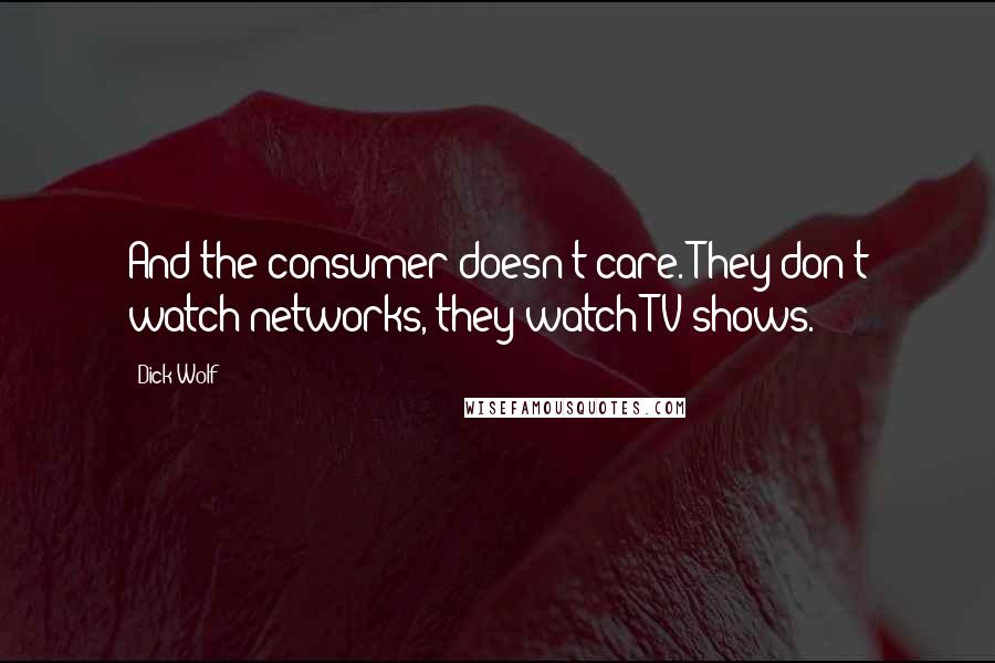 Dick Wolf Quotes: And the consumer doesn't care. They don't watch networks, they watch TV shows.