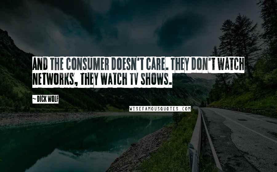 Dick Wolf Quotes: And the consumer doesn't care. They don't watch networks, they watch TV shows.