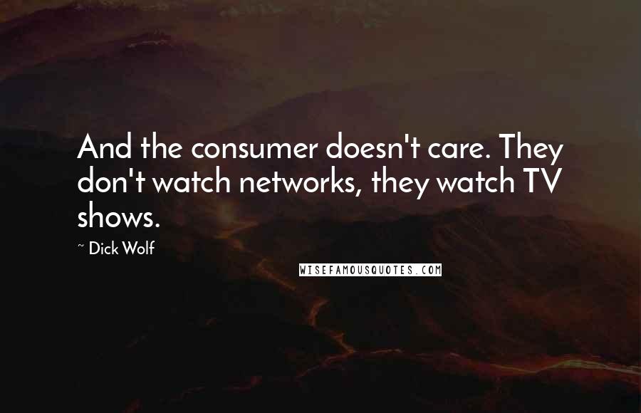 Dick Wolf Quotes: And the consumer doesn't care. They don't watch networks, they watch TV shows.