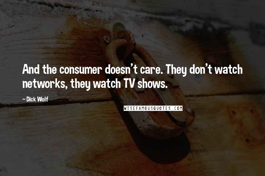 Dick Wolf Quotes: And the consumer doesn't care. They don't watch networks, they watch TV shows.