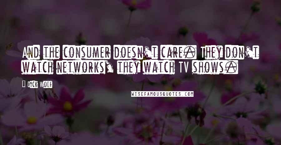 Dick Wolf Quotes: And the consumer doesn't care. They don't watch networks, they watch TV shows.