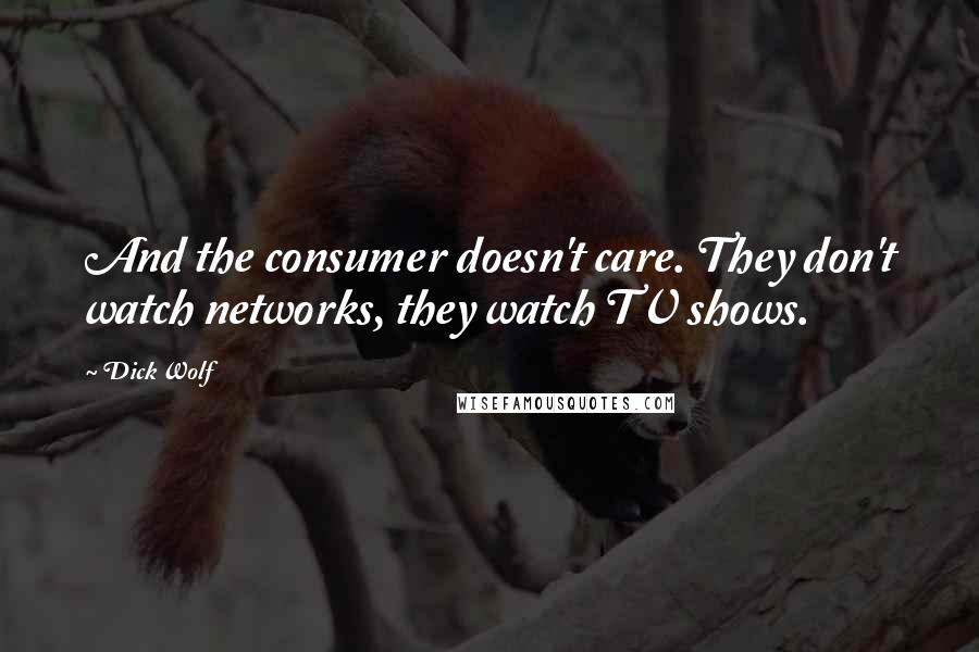 Dick Wolf Quotes: And the consumer doesn't care. They don't watch networks, they watch TV shows.