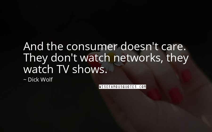 Dick Wolf Quotes: And the consumer doesn't care. They don't watch networks, they watch TV shows.