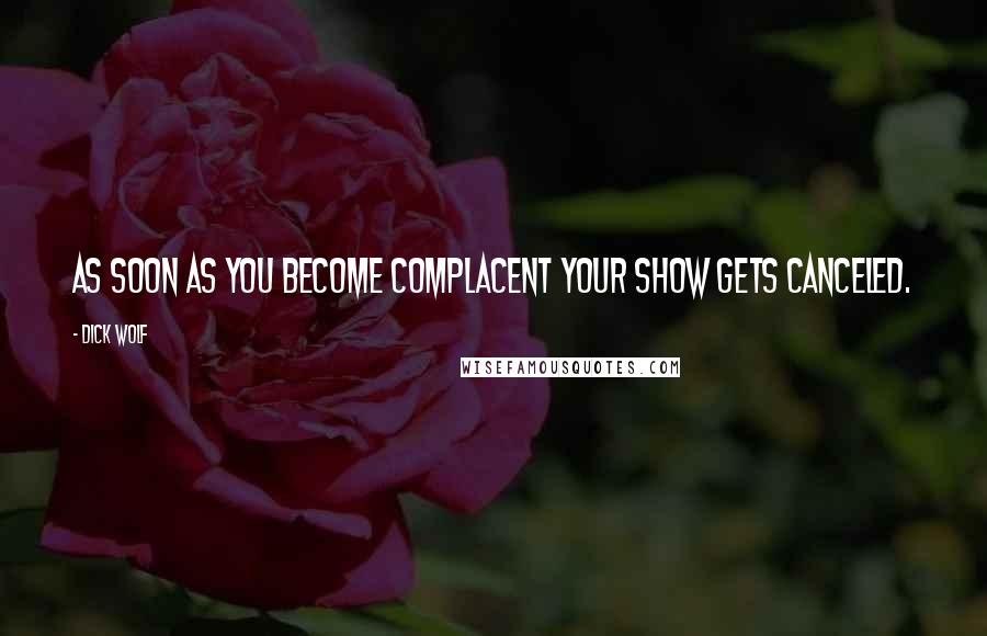Dick Wolf Quotes: As soon as you become complacent your show gets canceled.