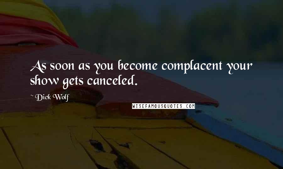 Dick Wolf Quotes: As soon as you become complacent your show gets canceled.
