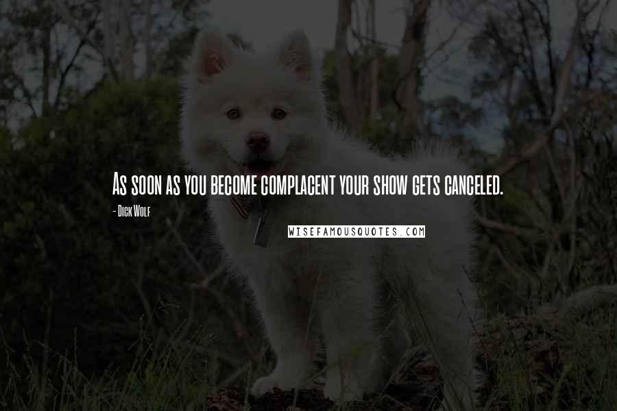 Dick Wolf Quotes: As soon as you become complacent your show gets canceled.
