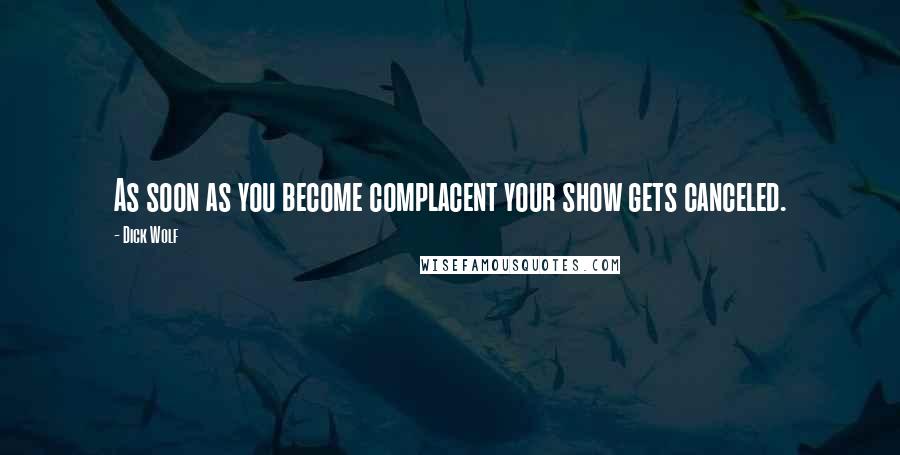 Dick Wolf Quotes: As soon as you become complacent your show gets canceled.
