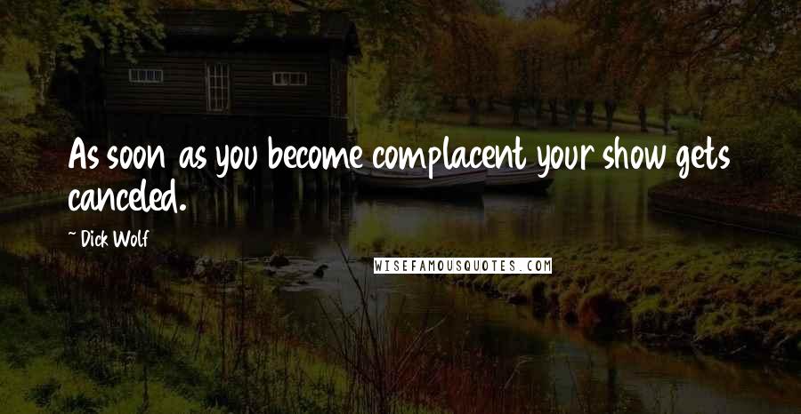 Dick Wolf Quotes: As soon as you become complacent your show gets canceled.