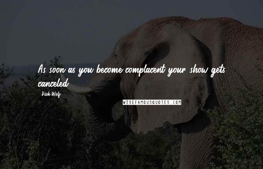 Dick Wolf Quotes: As soon as you become complacent your show gets canceled.