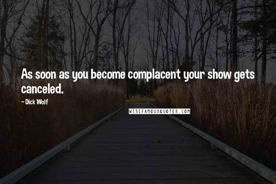 Dick Wolf Quotes: As soon as you become complacent your show gets canceled.
