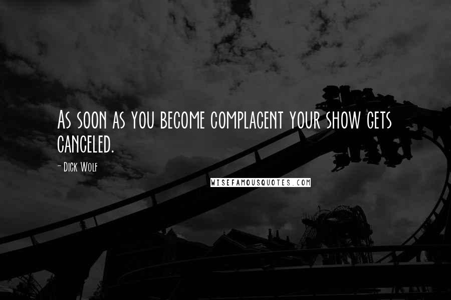 Dick Wolf Quotes: As soon as you become complacent your show gets canceled.