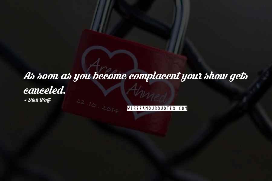 Dick Wolf Quotes: As soon as you become complacent your show gets canceled.