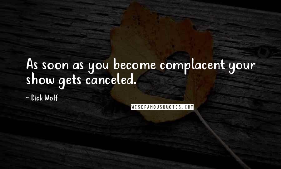 Dick Wolf Quotes: As soon as you become complacent your show gets canceled.