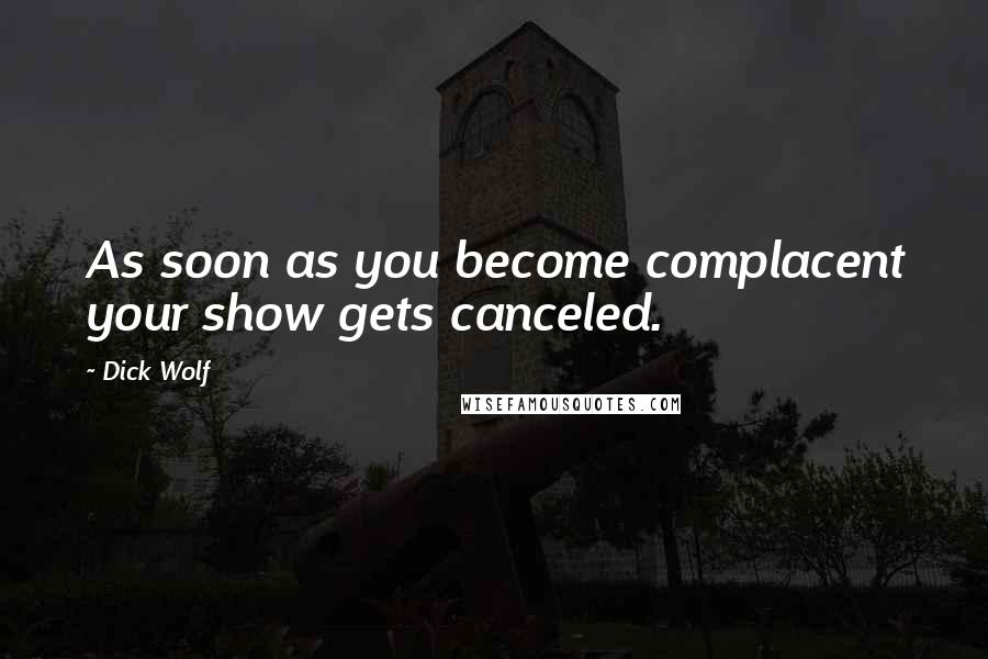 Dick Wolf Quotes: As soon as you become complacent your show gets canceled.