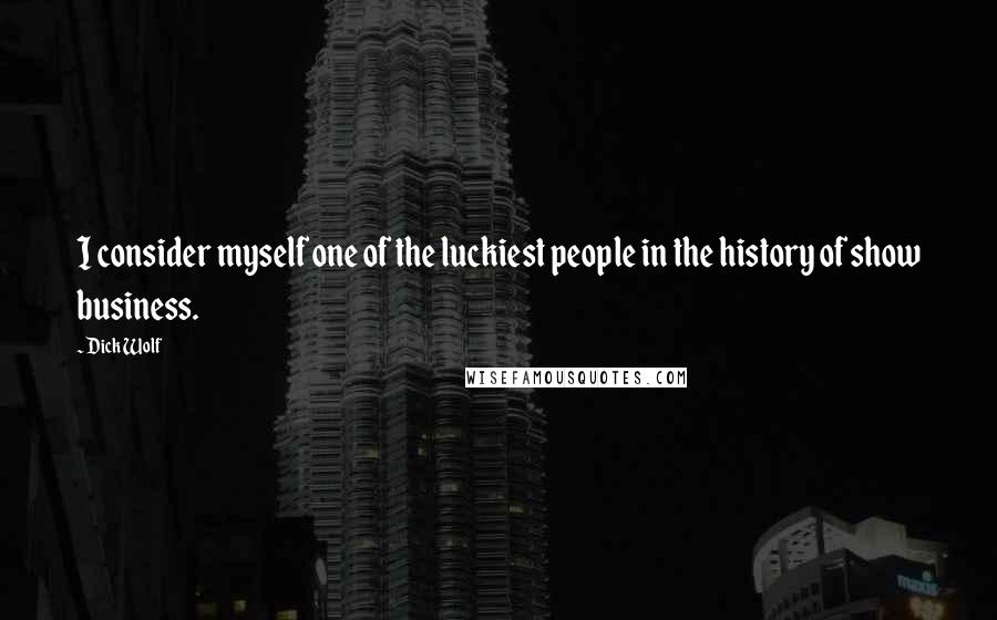 Dick Wolf Quotes: I consider myself one of the luckiest people in the history of show business.