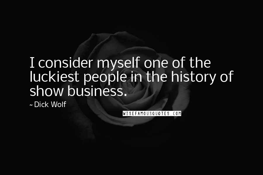 Dick Wolf Quotes: I consider myself one of the luckiest people in the history of show business.