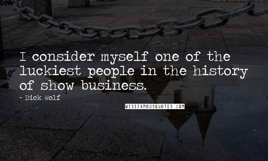 Dick Wolf Quotes: I consider myself one of the luckiest people in the history of show business.